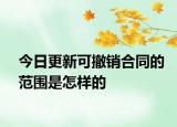 今日更新可撤销合同的范围是怎样的