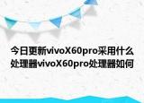 今日更新vivoX60pro采用什么处理器vivoX60pro处理器如何