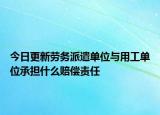 今日更新劳务派遣单位与用工单位承担什么赔偿责任