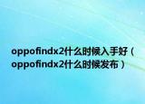 oppofindx2什么时候入手好（oppofindx2什么时候发布）