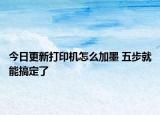 今日更新打印机怎么加墨 五步就能搞定了