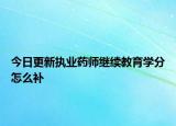 今日更新执业药师继续教育学分怎么补
