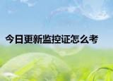 今日更新监控证怎么考