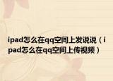 ipad怎么在qq空间上发说说（ipad怎么在qq空间上传视频）