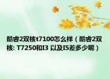 酷睿2双核t7100怎么样（酷睿2双核: T7250和I3 以及I5差多少呢）