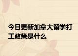 今日更新加拿大留学打工政策是什么