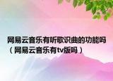 网易云音乐有听歌识曲的功能吗（网易云音乐有tv版吗）