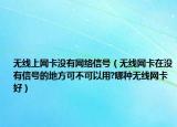 无线上网卡没有网络信号（无线网卡在没有信号的地方可不可以用?哪种无线网卡好）