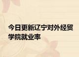 今日更新辽宁对外经贸学院就业率