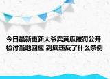今日最新更新大爷卖黄瓜被罚公开检讨当地回应 到底违反了什么条例