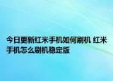 今日更新红米手机如何刷机 红米手机怎么刷机稳定版