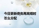 今日更新债务再离婚时怎么分配