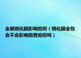 全屏钢化膜影响拍照（钢化膜全包会不会影响前置拍照吗）