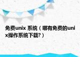 免费unix 系统（哪有免费的unix操作系统下载?）