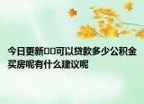 今日更新﻿﻿可以贷款多少公积金买房呢有什么建议呢