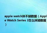 apple watch抹不掉数据（Apple Watch Series 3怎么抹掉数据）