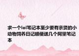 求一个lol笔记本至少要有亲贤的小动物饲养日记顺便送几个阿里笔记本