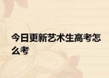 今日更新艺术生高考怎么考