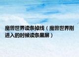 魔兽世界读条掉线（魔兽世界刚进入的时候读条黑屏）