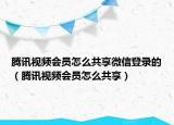 腾讯视频会员怎么共享微信登录的（腾讯视频会员怎么共享）