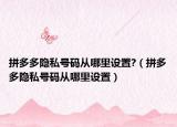 拼多多隐私号码从哪里设置?（拼多多隐私号码从哪里设置）