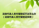 法定代表人支付宝验证不过怎么办（法定代表人支付宝验证失败）
