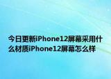 今日更新iPhone12屏幕采用什么材质iPhone12屏幕怎么样