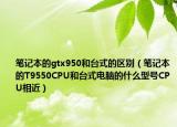 笔记本的gtx950和台式的区别（笔记本的T9550CPU和台式电脑的什么型号CPU相近）