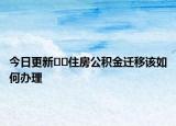 今日更新﻿﻿住房公积金迁移该如何办理