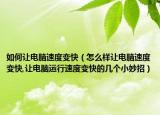 如何让电脑速度变快（怎么样让电脑速度变快,让电脑运行速度变快的几个小妙招）