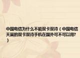 中国电信为什么不能双卡双待（中国电信天翼的双卡双待手机在国外可不可以用?）