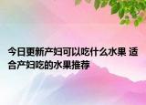今日更新产妇可以吃什么水果 适合产妇吃的水果推荐