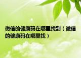 微信的健康码在哪里找到（微信的健康码在哪里找）