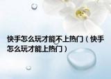 快手怎么玩才能不上热门（快手怎么玩才能上热门）