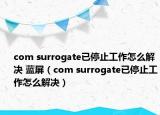 com surrogate已停止工作怎么解决 蓝屏（com surrogate已停止工作怎么解决）