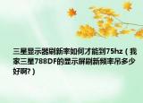 三星显示器刷新率如何才能到75hz（我家三星788DF的显示屏刷新频率吊多少好啊?）