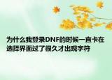 为什么我登录DNF的时候一直卡在选择界面过了很久才出现字符