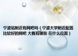 宁波站附近有网吧吗（宁波大学附近配置比较好的网吧 大概有哪些 在什么位置）