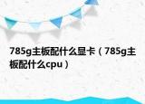 785g主板配什么显卡（785g主板配什么cpu）