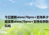 今日更新vivox70pro+支持多少倍变焦vivox70pro+支持光学防抖吗