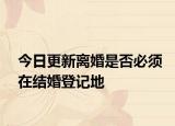 今日更新离婚是否必须在结婚登记地