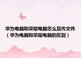 华为电脑和荣耀电脑怎么互传文件（华为电脑和荣耀电脑的区别）