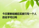 今日更新结婚后买房只写一个人的名字可以吗