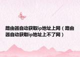 路由器自动获取ip地址上网（路由器自动获取ip地址上不了网）