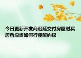 今日更新开发商迟延交付房屋时买房者应当如何行使解约权