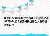 独显gt730m能玩什么游戏（宏基笔记本GT710M显卡能流畅的玩什么大型单机游戏吗?）