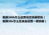 魅族16th怎么设置动态锁屏壁纸（魅族16x怎么在桌面设置一键锁屏）