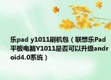 乐pad y1011刷机包（联想乐Pad平板电脑Y1011是否可以升级android4.0系统）