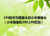 199的华为摄像头和小米摄像头（小米摄像机399,199区别）