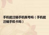 手机能注销手机账号吗（手机能注销手机卡吗）